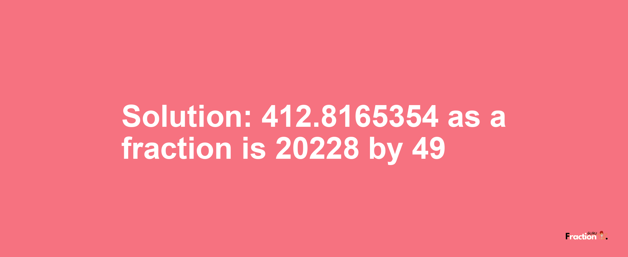 Solution:412.8165354 as a fraction is 20228/49